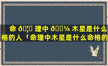 命 🦆 理中 🐼 木星是什么命格的人「命理中木星是什么命格的人呢」